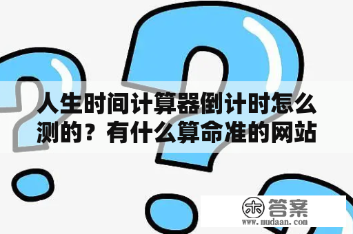 人生时间计算器倒计时怎么测的？有什么算命准的网站吗？为什么有些算命很准，有些却很水？