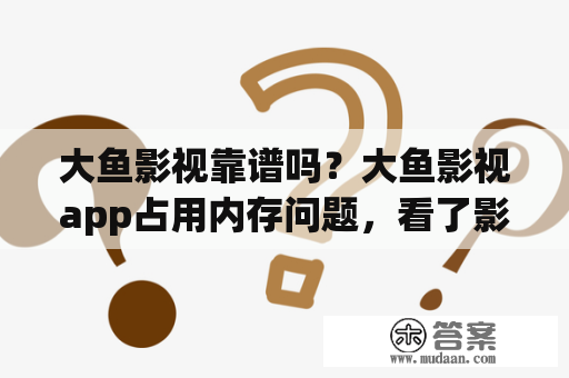 大鱼影视靠谱吗？大鱼影视app占用内存问题，看了影片以后，手机内存越来越小，它不知道是下载了什么东西，还删不掉？