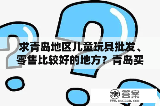 求青岛地区儿童玩具批发、零售比较好的地方？青岛买品牌服饰去哪里？