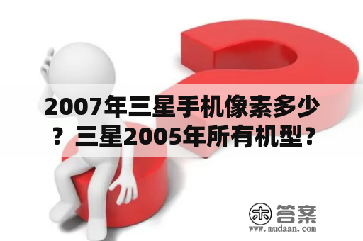 2007年三星手机像素多少？三星2005年所有机型？