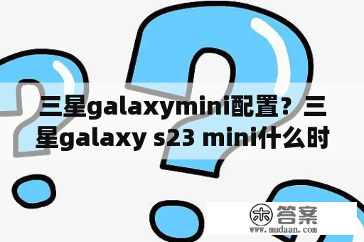 三星galaxymini配置？三星galaxy s23 mini什么时间上市？