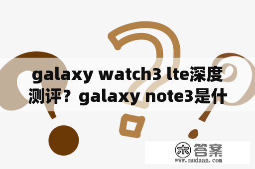 galaxy watch3 lte深度测评？galaxy note3是什么手机？