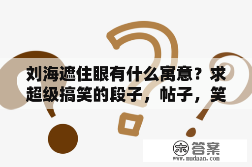 刘海遮住眼有什么寓意？求超级搞笑的段子，帖子，笑话，只要搞笑的？