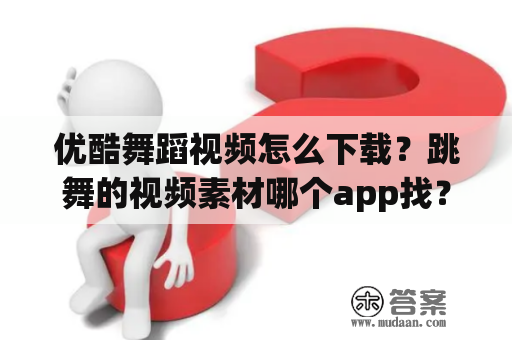 优酷舞蹈视频怎么下载？跳舞的视频素材哪个app找？