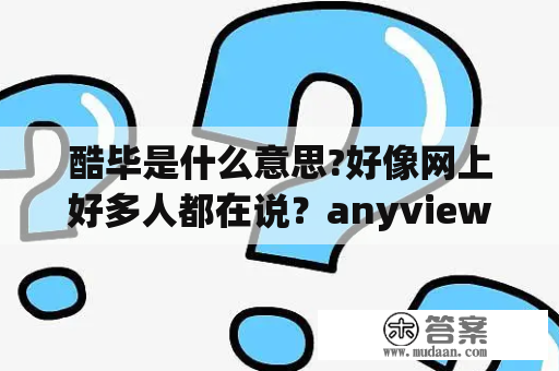 酷毕是什么意思?好像网上好多人都在说？anyview怎么下载？