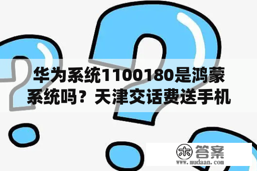 华为系统1100180是鸿蒙系统吗？天津交话费送手机？