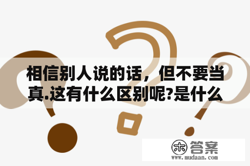 相信别人说的话，但不要当真.这有什么区别呢?是什么原因呢？相信你只是怕伤害我不是骗我