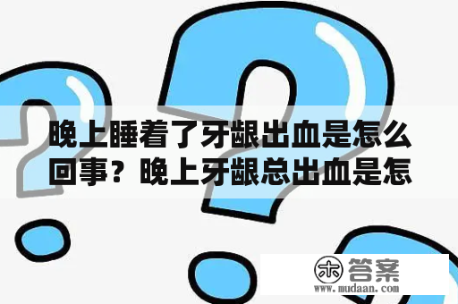 晚上睡着了牙龈出血是怎么回事？晚上牙龈总出血是怎么回事？