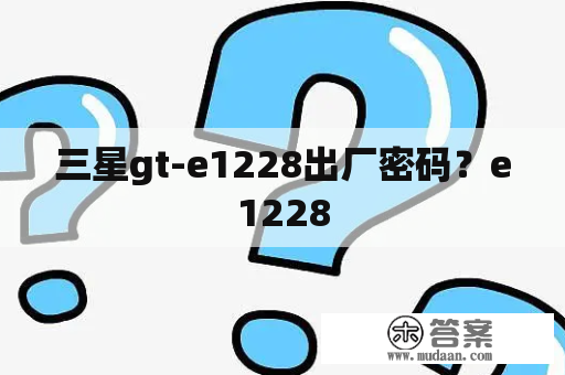 三星gt-e1228出厂密码？e1228