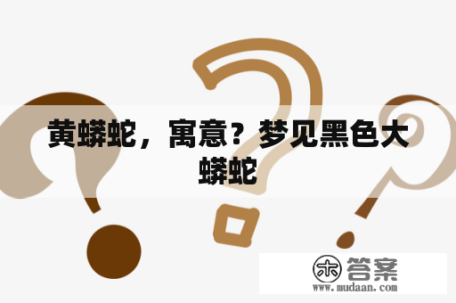 黄蟒蛇,寓意?梦见黑色大蟒蛇 黄蟒蛇,寓意?梦见黑色大蟒蛇