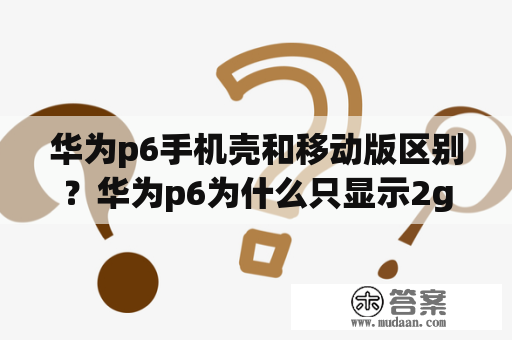 华为p6手机壳和移动版区别？华为p6为什么只显示2g？