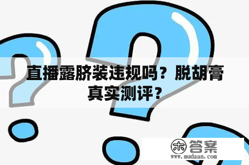 直播露脐装违规吗?脱胡膏真实测评? 直播露脐装违规吗?脱胡膏真实测评?