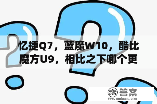 忆捷Q7，蓝魔W10，酷比魔方U9，相比之下哪个更好？酷比i18pro处理器相当于骁龙多少？