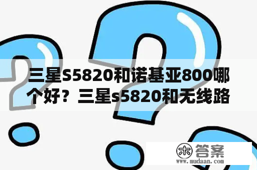 三星S5820和诺基亚800哪个好？三星s5820和无线路由器怎样设置使用WIFI？有详细步骤最好了？