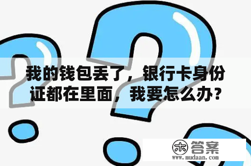 我的钱包丢了，银行卡身份证都在里面，我要怎么办？今天的地铁卡丢了，钱怎么找回来？