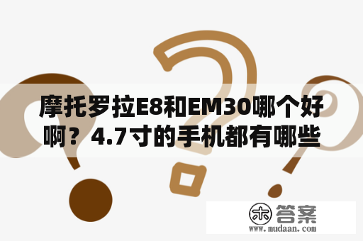 摩托罗拉E8和EM30哪个好啊？4.7寸的手机都有哪些？