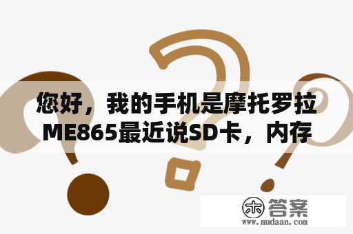 您好，我的手机是摩托罗拉ME865最近说SD卡，内存不足。想要换个SD卡，换成什么的好？me865值得买吗？