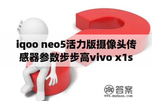 iqoo neo5活力版摄像头传感器参数步步高vivo x1st