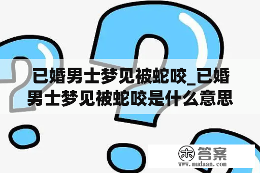 已婚男士梦见被蛇咬_已婚男士梦见被蛇咬是什么意思