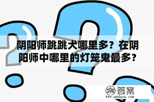 阴阳师跳跳犬哪里多？在阴阳师中哪里的灯笼鬼最多？