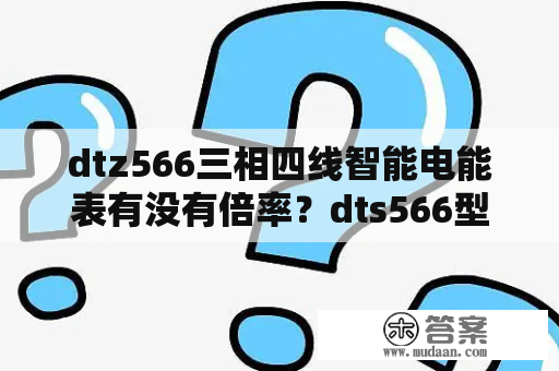 dtz566三相四线智能电能表有没有倍率？dts566型三相电表说明书？