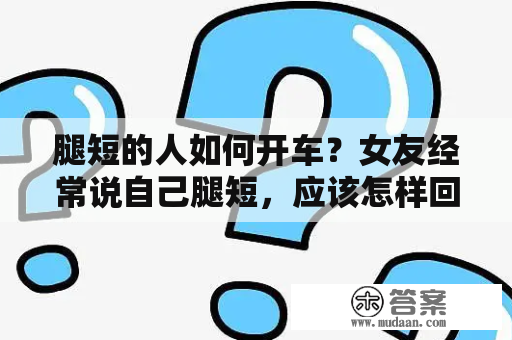 腿短的人如何开车？女友经常说自己腿短，应该怎样回应比较好？