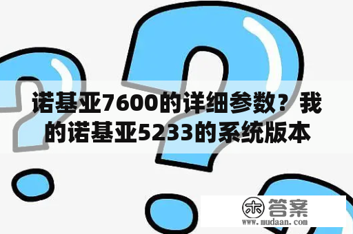 诺基亚7600的详细参数？我的诺基亚5233的系统版本是V51.0.002？