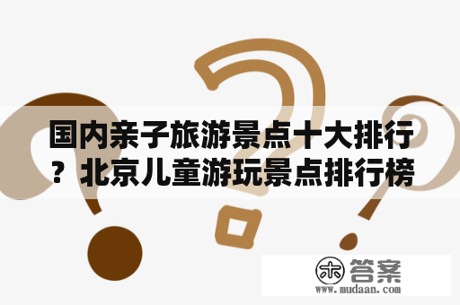 国内亲子旅游景点十大排行？北京儿童游玩景点排行榜？