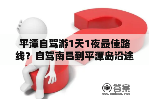 平潭自驾游1天1夜最佳路线？自驾南昌到平潭岛沿途有哪些景点？