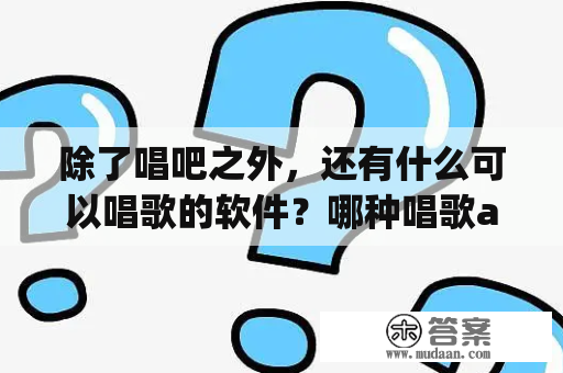 除了唱吧之外，还有什么可以唱歌的软件？哪种唱歌app最好？