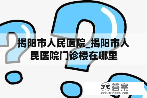 揭阳市人民医院_揭阳市人民医院门诊楼在哪里