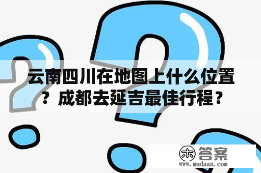 云南四川在地图上什么位置？成都去延吉最佳行程？