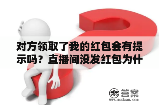 对方领取了我的红包会有提示吗？直播间没发红包为什么有红包显示？