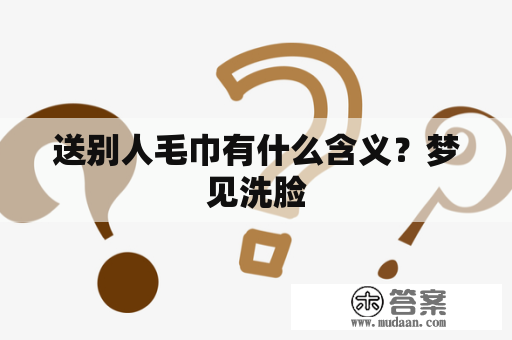 送别人毛巾有什么含义？梦见洗脸