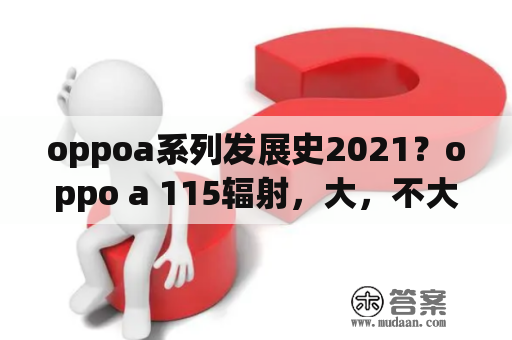 oppoa系列发展史2021？oppo a 115辐射，大，不大。听说是根据使用功率的，大小来决定辐射的大小是吗。我感觉这个手机辐射真的太？