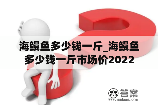 海鳗鱼多少钱一斤_海鳗鱼多少钱一斤市场价2022