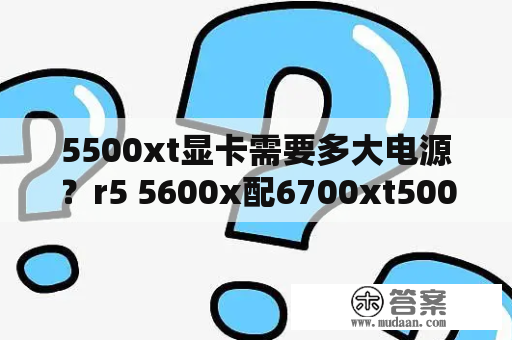 5500xt显卡需要多大电源？r5 5600x配6700xt500w够吗？