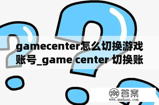 gamecenter怎么切换游戏账号_game center 切换账号