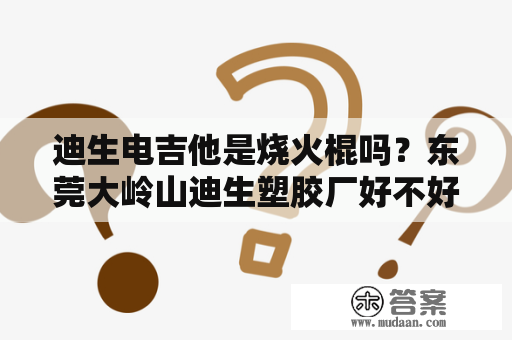 迪生电吉他是烧火棍吗？东莞大岭山迪生塑胶厂好不好辞工？