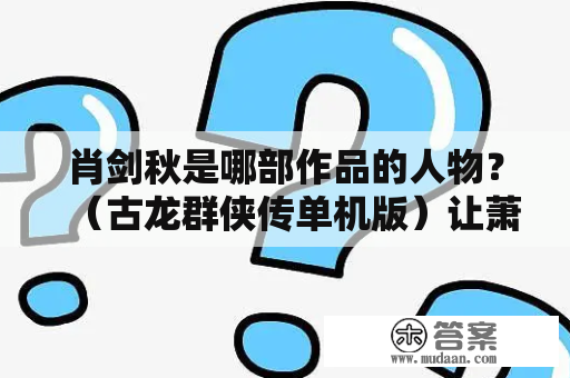 肖剑秋是哪部作品的人物？（古龙群侠传单机版）让萧剑秋离队后去哪可以找到他？