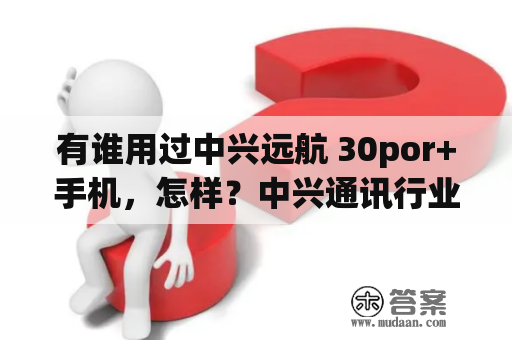 有谁用过中兴远航 30por+手机，怎样？中兴通讯行业发展史？