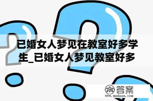 已婚女人梦见在教室好多学生_已婚女人梦见教室好多人