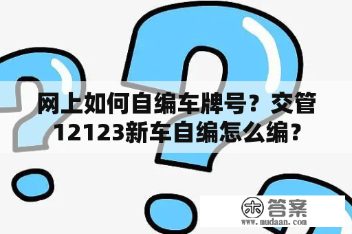 网上如何自编车牌号？交管12123新车自编怎么编？