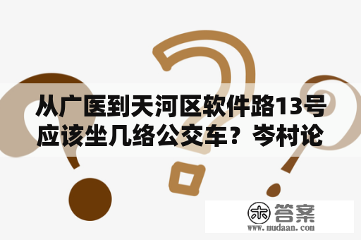 从广医到天河区软件路13号应该坐几络公交车？岑村论坛