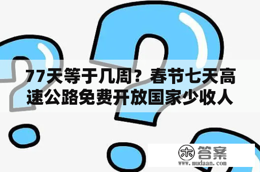 77天等于几周？春节七天高速公路免费开放国家少收人多少钱？