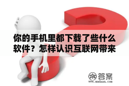 你的手机里都下载了些什么软件？怎样认识互联网带来的机遇和挑战？