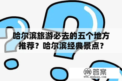 哈尔滨旅游必去的五个地方推荐？哈尔滨经典景点？