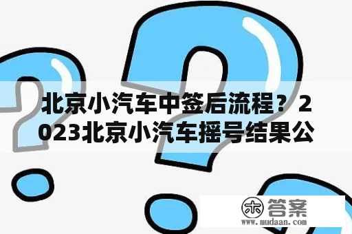 北京小汽车中签后流程？2023北京小汽车摇号结果公布时间？