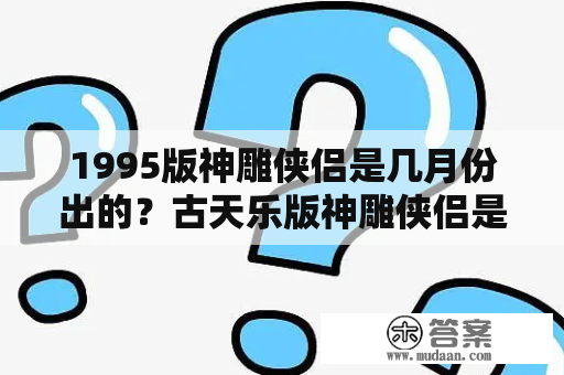 1995版神雕侠侣是几月份出的？古天乐版神雕侠侣是哪一年？