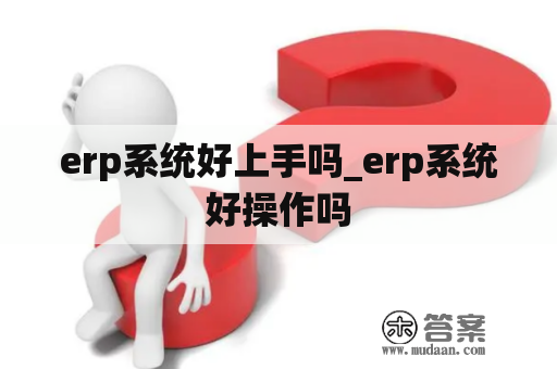 erp系统好上手吗_erp系统好操作吗